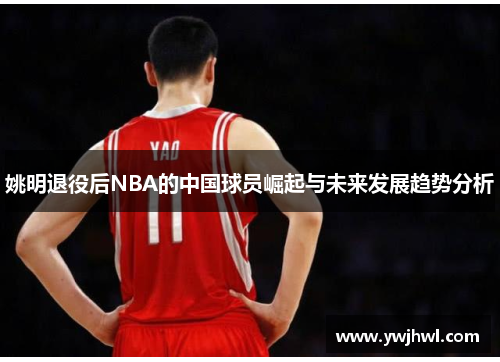 姚明退役后NBA的中国球员崛起与未来发展趋势分析