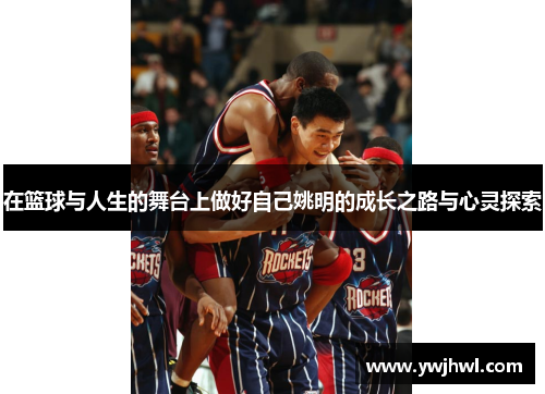 在篮球与人生的舞台上做好自己姚明的成长之路与心灵探索