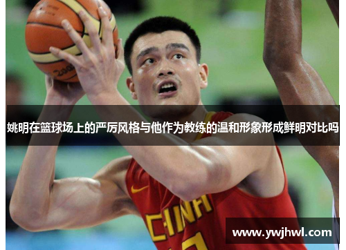 姚明在篮球场上的严厉风格与他作为教练的温和形象形成鲜明对比吗