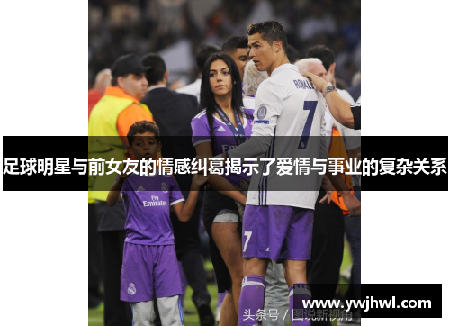 足球明星与前女友的情感纠葛揭示了爱情与事业的复杂关系