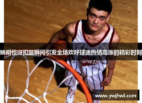 姚明惊讶扣篮瞬间引发全场欢呼球迷热情高涨的精彩时刻
