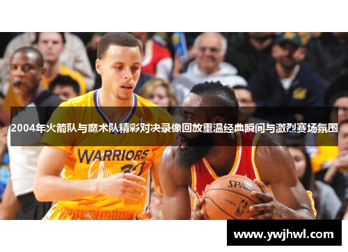 2004年火箭队与魔术队精彩对决录像回放重温经典瞬间与激烈赛场氛围