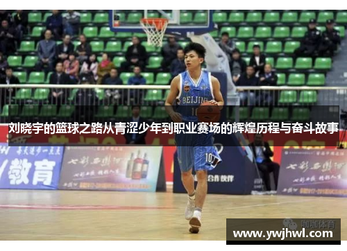 刘晓宇的篮球之路从青涩少年到职业赛场的辉煌历程与奋斗故事