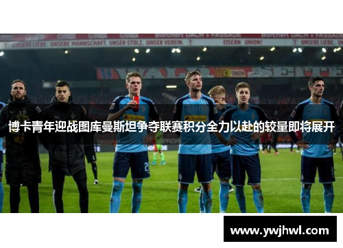 博卡青年迎战图库曼斯坦争夺联赛积分全力以赴的较量即将展开