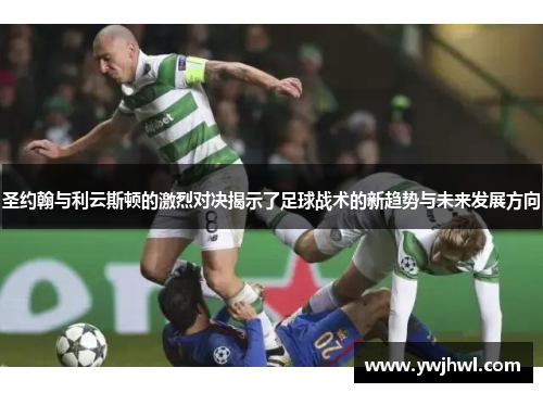 圣约翰与利云斯顿的激烈对决揭示了足球战术的新趋势与未来发展方向 圣约翰与利云斯顿的激烈对决揭示了足球战术的新趋势与未来发展方向