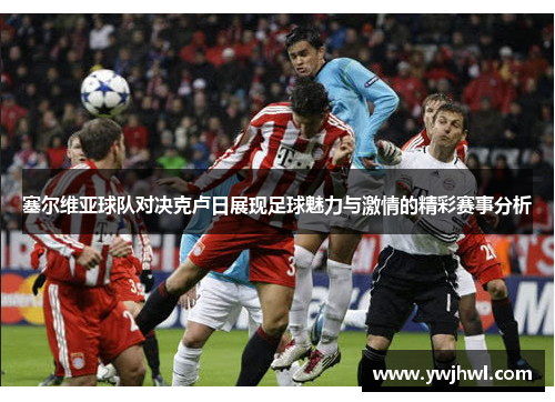 塞尔维亚球队对决克卢日展现足球魅力与激情的精彩赛事分析 塞尔维亚球队对决克卢日展现足球魅力与激情的精彩赛事分析