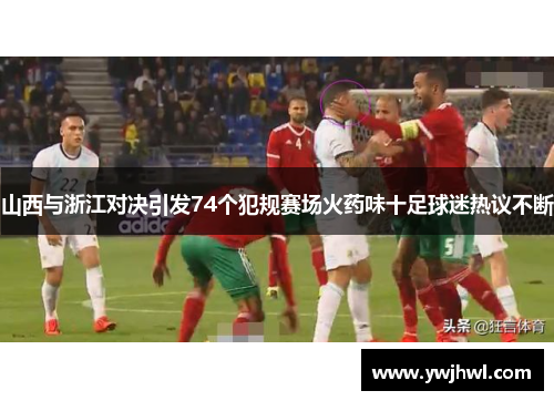 山西与浙江对决引发74个犯规赛场火药味十足球迷热议不断
