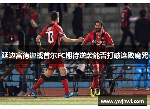延边富德迎战首尔FC期待逆袭能否打破连败魔咒