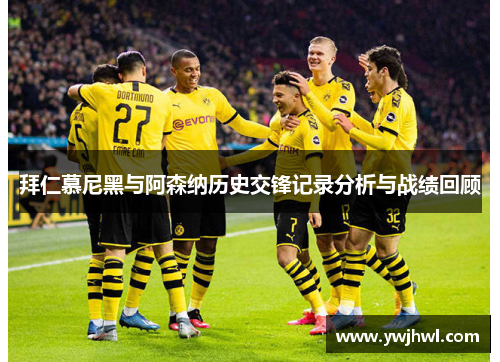 拜仁慕尼黑与阿森纳历史交锋记录分析与战绩回顾