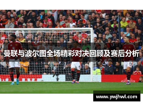 曼联与波尔图全场精彩对决回顾及赛后分析