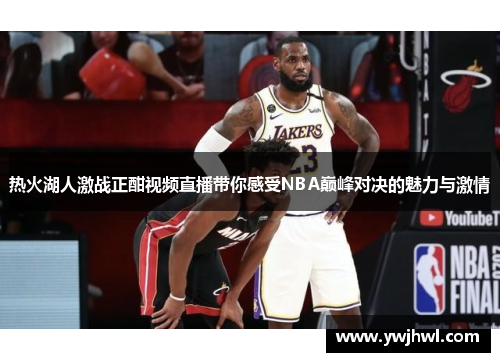 热火湖人激战正酣视频直播带你感受NBA巅峰对决的魅力与激情