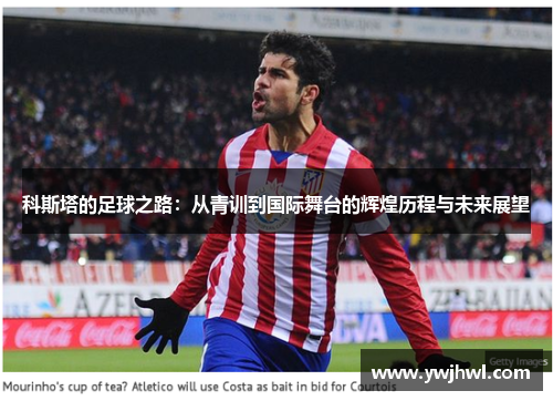 科斯塔的足球之路：从青训到国际舞台的辉煌历程与未来展望