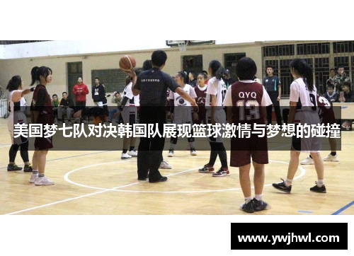 美国梦七队对决韩国队展现篮球激情与梦想的碰撞