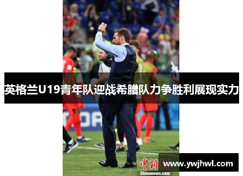 英格兰U19青年队迎战希腊队力争胜利展现实力