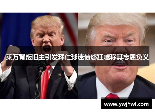 莱万背叛旧主引发拜仁球迷愤怒狂嘘称其忘恩负义