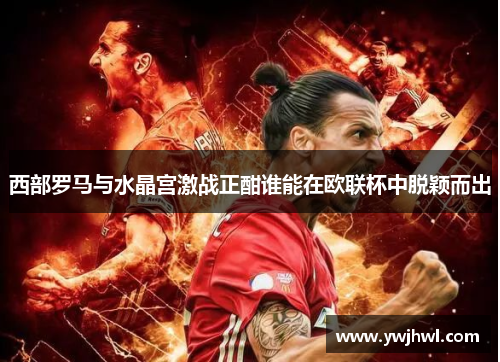 西部罗马与水晶宫激战正酣谁能在欧联杯中脱颖而出