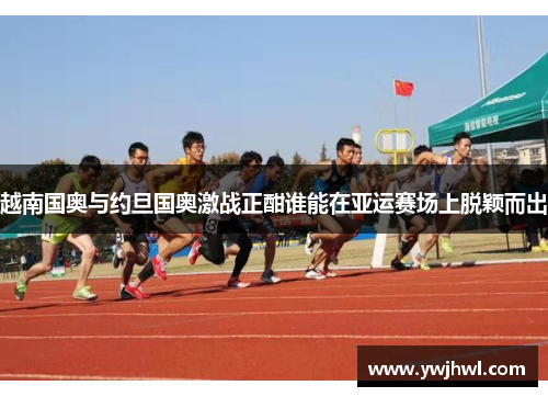 越南国奥与约旦国奥激战正酣谁能在亚运赛场上脱颖而出